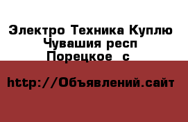 Электро-Техника Куплю. Чувашия респ.,Порецкое. с.